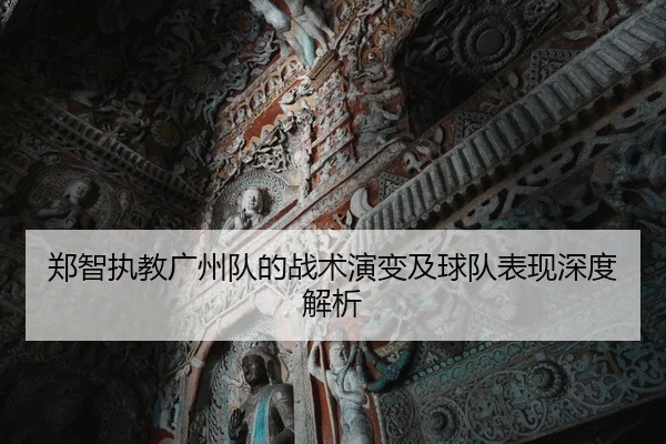 郑智执教广州队的战术演变及球队表现深度解析