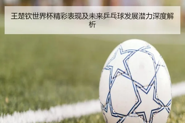 王楚钦世界杯精彩表现及未来乒乓球发展潜力深度解析